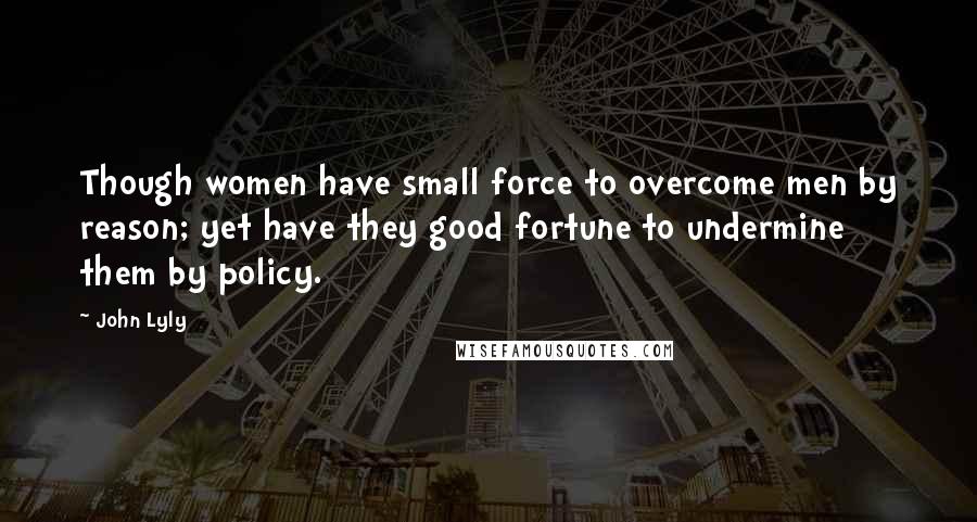 John Lyly Quotes: Though women have small force to overcome men by reason; yet have they good fortune to undermine them by policy.