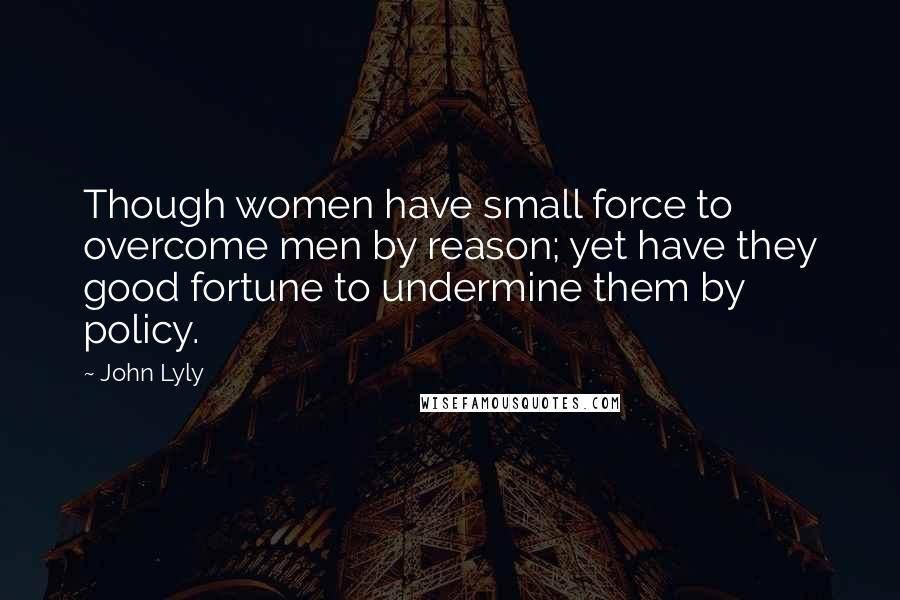 John Lyly Quotes: Though women have small force to overcome men by reason; yet have they good fortune to undermine them by policy.