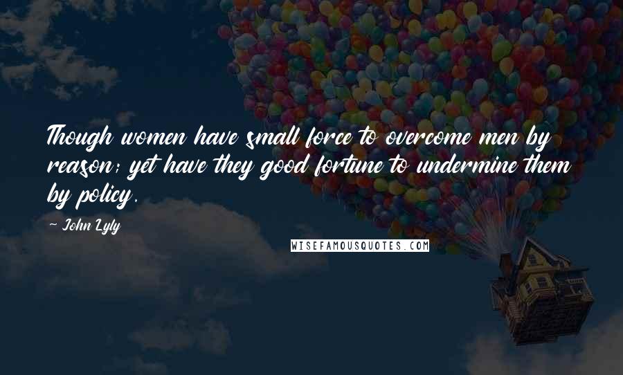 John Lyly Quotes: Though women have small force to overcome men by reason; yet have they good fortune to undermine them by policy.