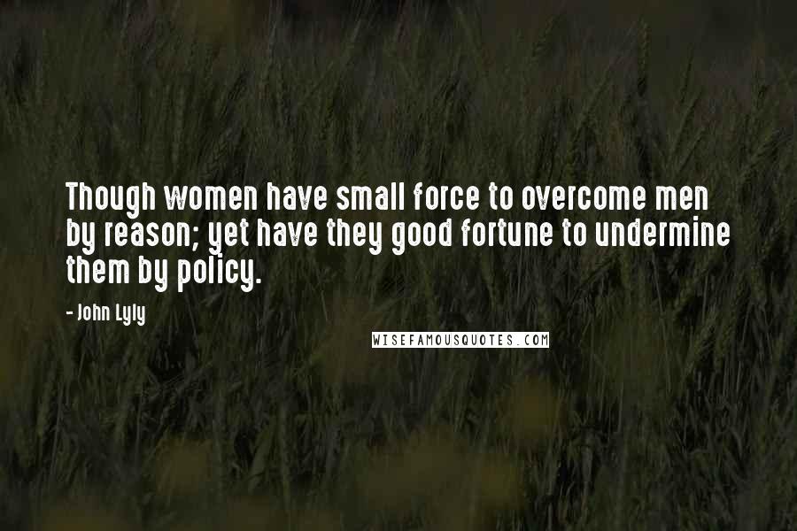 John Lyly Quotes: Though women have small force to overcome men by reason; yet have they good fortune to undermine them by policy.