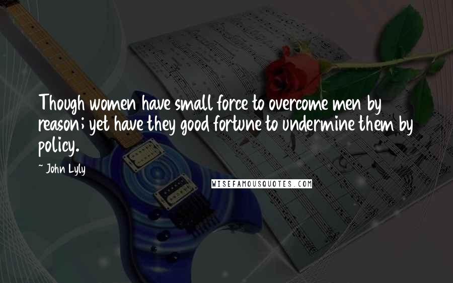 John Lyly Quotes: Though women have small force to overcome men by reason; yet have they good fortune to undermine them by policy.