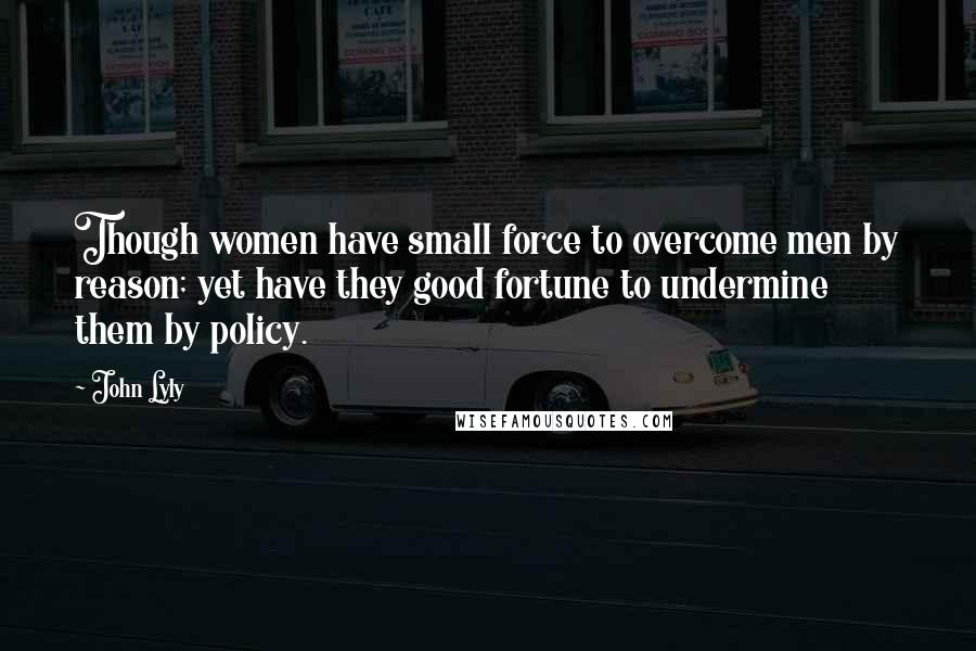 John Lyly Quotes: Though women have small force to overcome men by reason; yet have they good fortune to undermine them by policy.