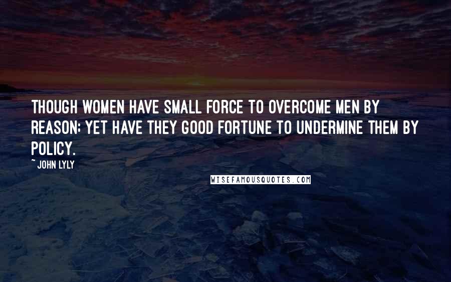 John Lyly Quotes: Though women have small force to overcome men by reason; yet have they good fortune to undermine them by policy.