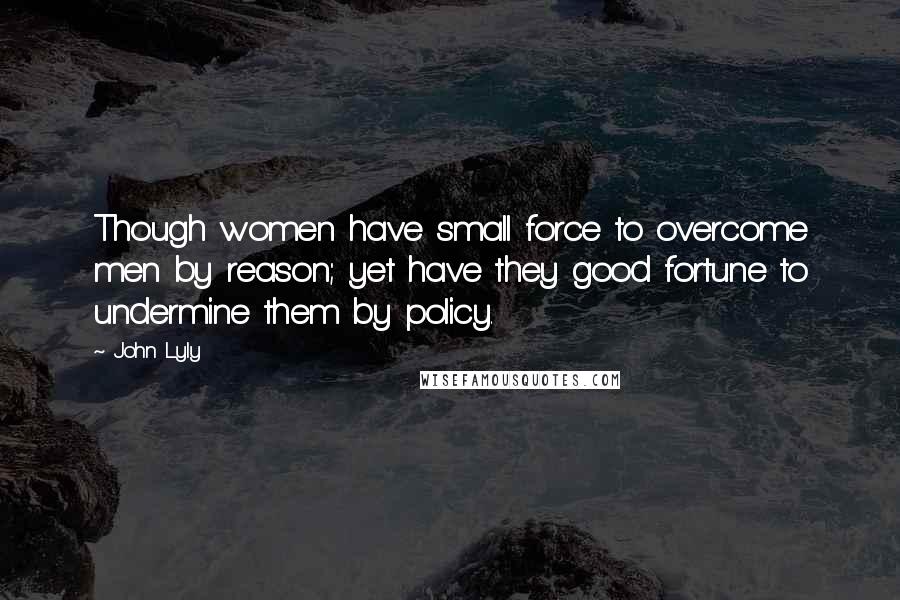 John Lyly Quotes: Though women have small force to overcome men by reason; yet have they good fortune to undermine them by policy.