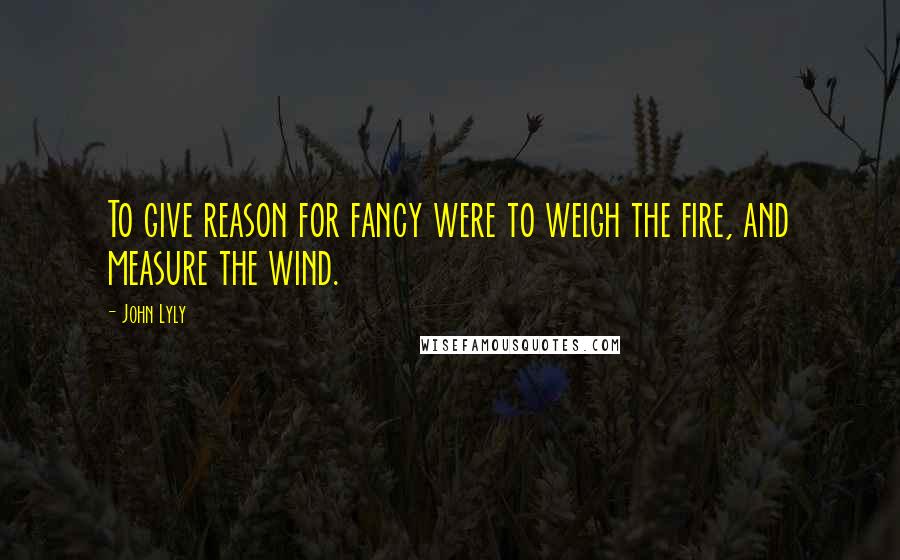 John Lyly Quotes: To give reason for fancy were to weigh the fire, and measure the wind.