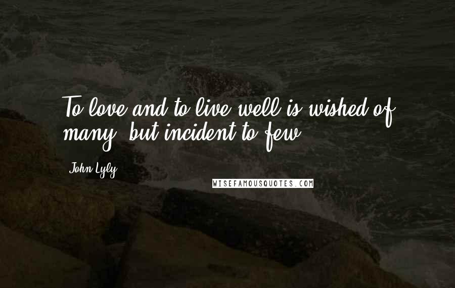 John Lyly Quotes: To love and to live well is wished of many, but incident to few.