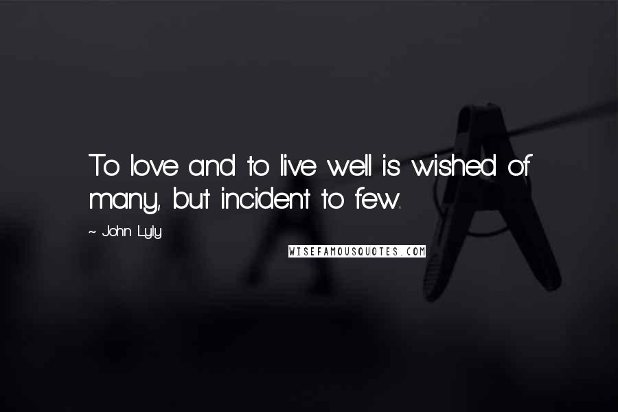 John Lyly Quotes: To love and to live well is wished of many, but incident to few.