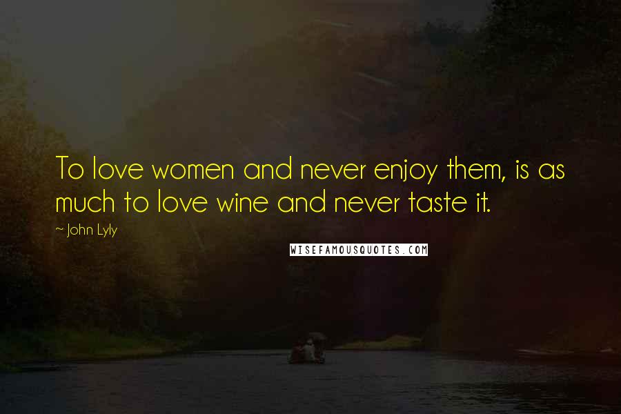 John Lyly Quotes: To love women and never enjoy them, is as much to love wine and never taste it.