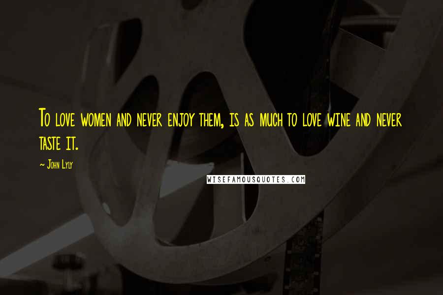 John Lyly Quotes: To love women and never enjoy them, is as much to love wine and never taste it.