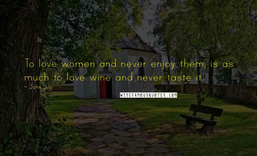 John Lyly Quotes: To love women and never enjoy them, is as much to love wine and never taste it.