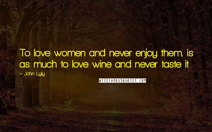 John Lyly Quotes: To love women and never enjoy them, is as much to love wine and never taste it.