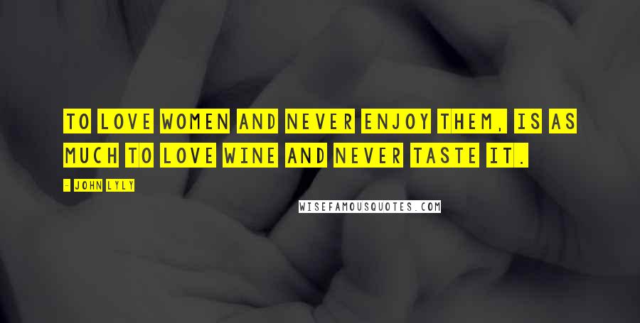 John Lyly Quotes: To love women and never enjoy them, is as much to love wine and never taste it.