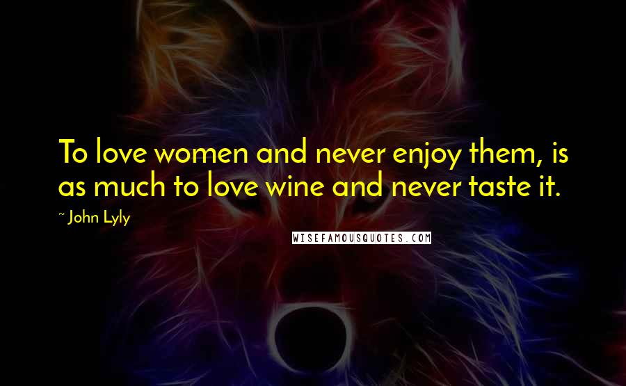 John Lyly Quotes: To love women and never enjoy them, is as much to love wine and never taste it.