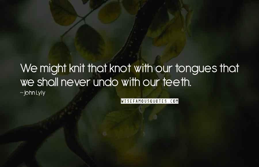 John Lyly Quotes: We might knit that knot with our tongues that we shall never undo with our teeth.