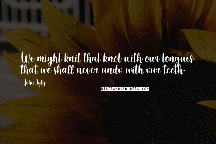 John Lyly Quotes: We might knit that knot with our tongues that we shall never undo with our teeth.