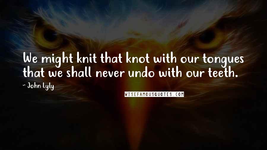 John Lyly Quotes: We might knit that knot with our tongues that we shall never undo with our teeth.