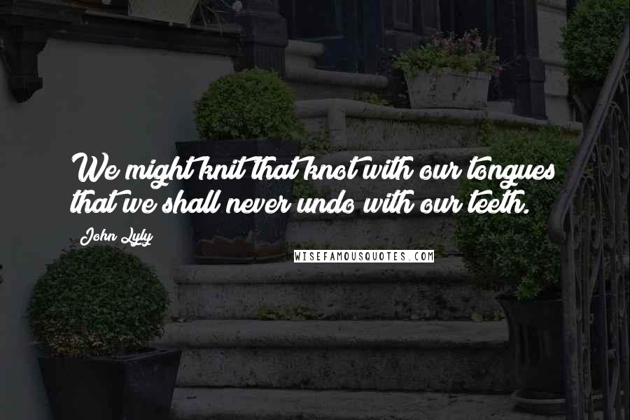 John Lyly Quotes: We might knit that knot with our tongues that we shall never undo with our teeth.