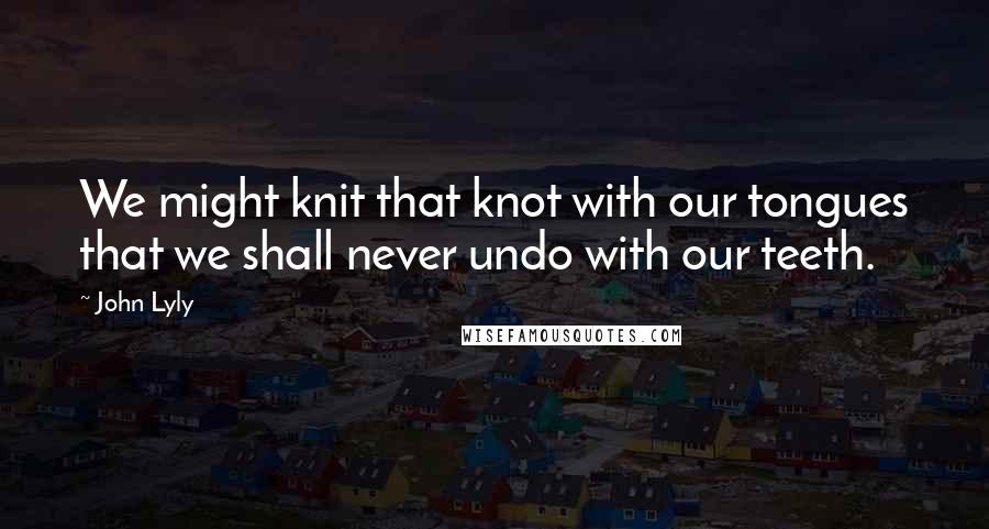 John Lyly Quotes: We might knit that knot with our tongues that we shall never undo with our teeth.