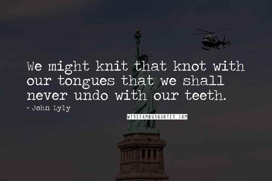 John Lyly Quotes: We might knit that knot with our tongues that we shall never undo with our teeth.