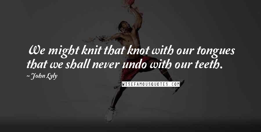 John Lyly Quotes: We might knit that knot with our tongues that we shall never undo with our teeth.