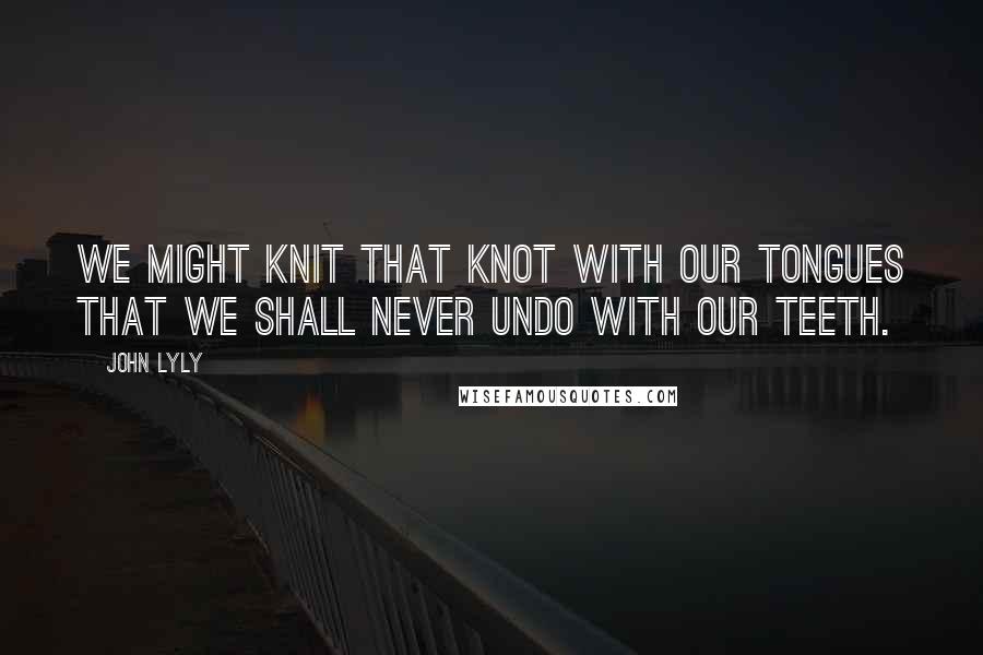 John Lyly Quotes: We might knit that knot with our tongues that we shall never undo with our teeth.