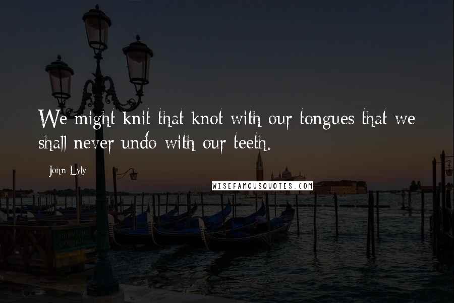 John Lyly Quotes: We might knit that knot with our tongues that we shall never undo with our teeth.