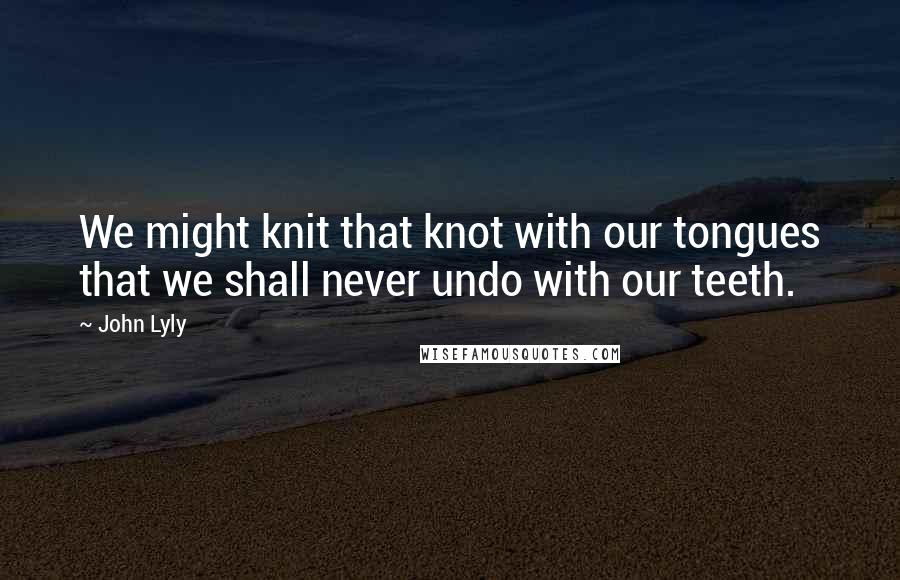 John Lyly Quotes: We might knit that knot with our tongues that we shall never undo with our teeth.