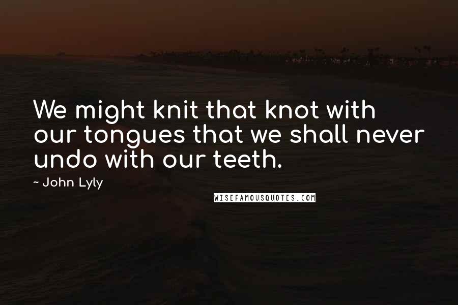 John Lyly Quotes: We might knit that knot with our tongues that we shall never undo with our teeth.