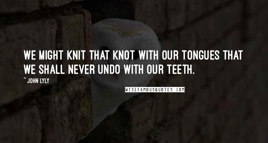 John Lyly Quotes: We might knit that knot with our tongues that we shall never undo with our teeth.