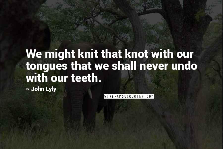 John Lyly Quotes: We might knit that knot with our tongues that we shall never undo with our teeth.