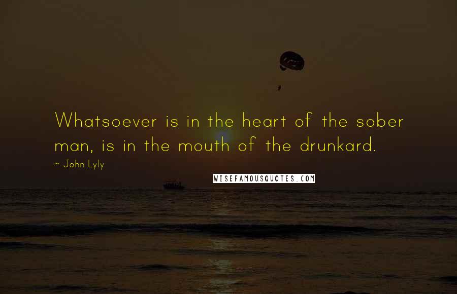 John Lyly Quotes: Whatsoever is in the heart of the sober man, is in the mouth of the drunkard.