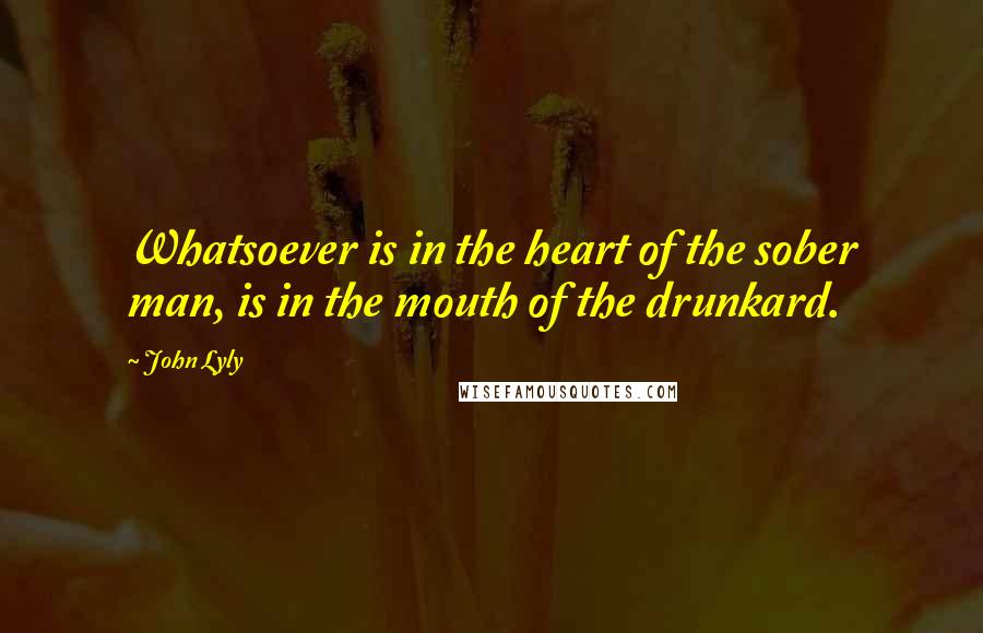 John Lyly Quotes: Whatsoever is in the heart of the sober man, is in the mouth of the drunkard.