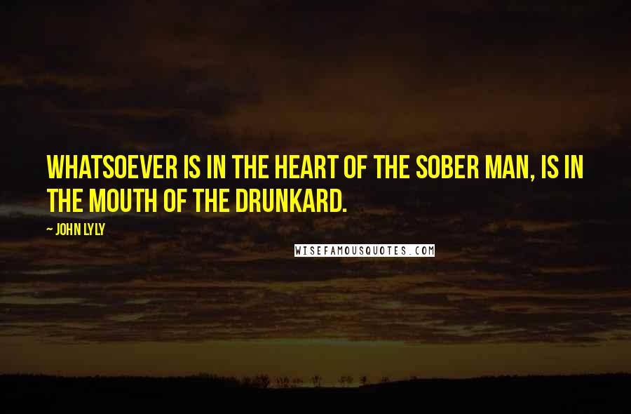 John Lyly Quotes: Whatsoever is in the heart of the sober man, is in the mouth of the drunkard.