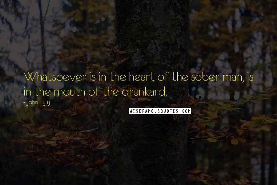 John Lyly Quotes: Whatsoever is in the heart of the sober man, is in the mouth of the drunkard.