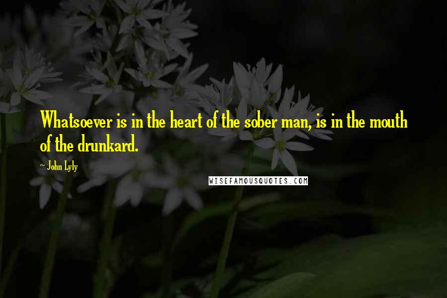 John Lyly Quotes: Whatsoever is in the heart of the sober man, is in the mouth of the drunkard.