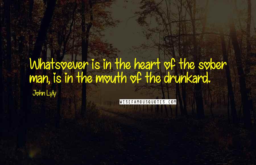 John Lyly Quotes: Whatsoever is in the heart of the sober man, is in the mouth of the drunkard.