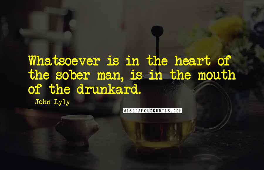 John Lyly Quotes: Whatsoever is in the heart of the sober man, is in the mouth of the drunkard.