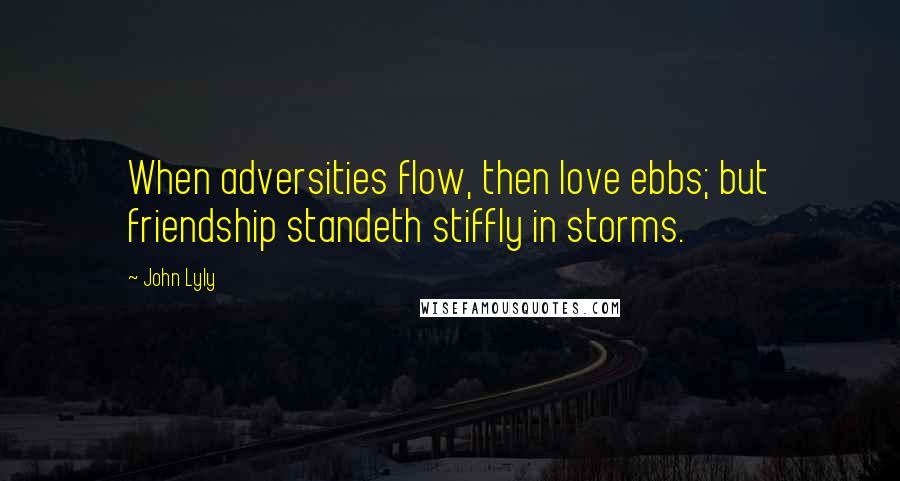 John Lyly Quotes: When adversities flow, then love ebbs; but friendship standeth stiffly in storms.