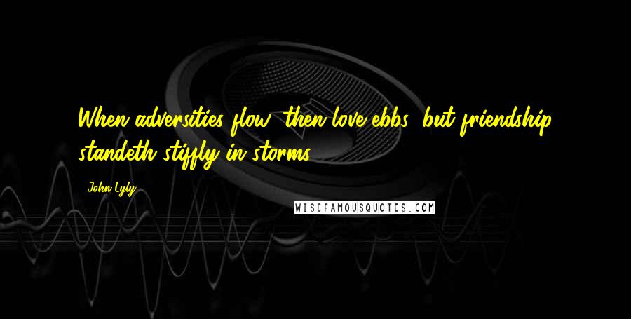 John Lyly Quotes: When adversities flow, then love ebbs; but friendship standeth stiffly in storms.