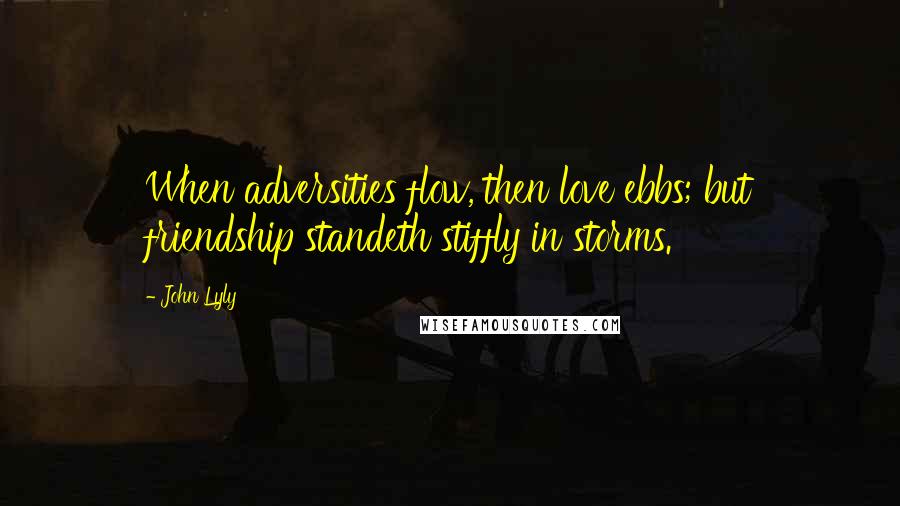 John Lyly Quotes: When adversities flow, then love ebbs; but friendship standeth stiffly in storms.