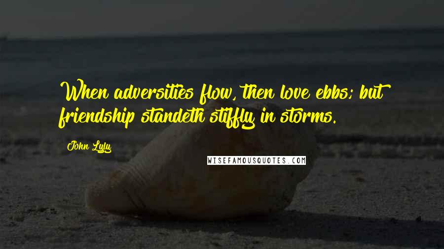 John Lyly Quotes: When adversities flow, then love ebbs; but friendship standeth stiffly in storms.