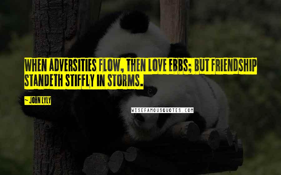 John Lyly Quotes: When adversities flow, then love ebbs; but friendship standeth stiffly in storms.