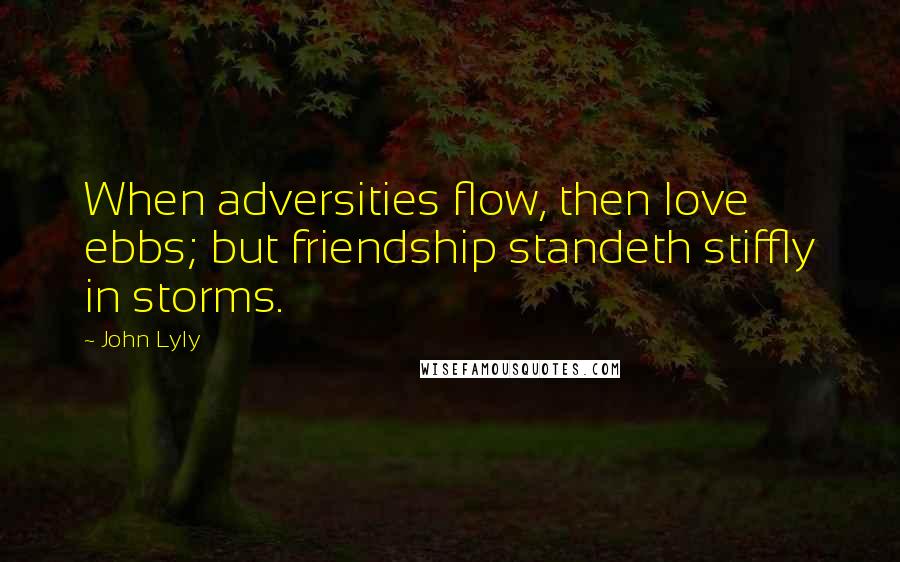 John Lyly Quotes: When adversities flow, then love ebbs; but friendship standeth stiffly in storms.