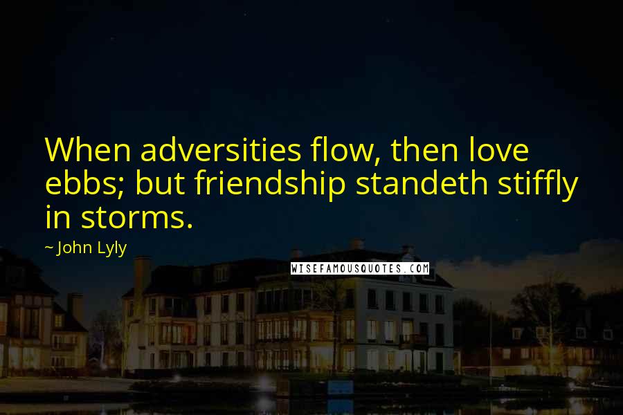 John Lyly Quotes: When adversities flow, then love ebbs; but friendship standeth stiffly in storms.