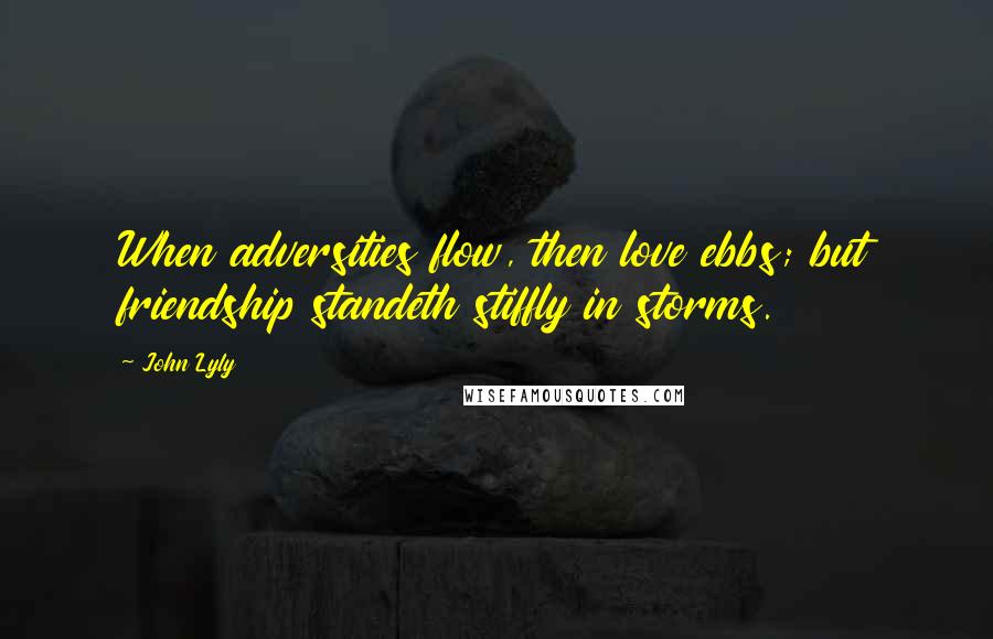 John Lyly Quotes: When adversities flow, then love ebbs; but friendship standeth stiffly in storms.