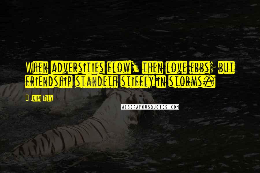 John Lyly Quotes: When adversities flow, then love ebbs; but friendship standeth stiffly in storms.