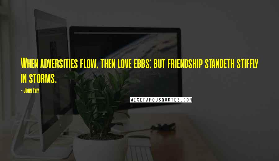 John Lyly Quotes: When adversities flow, then love ebbs; but friendship standeth stiffly in storms.