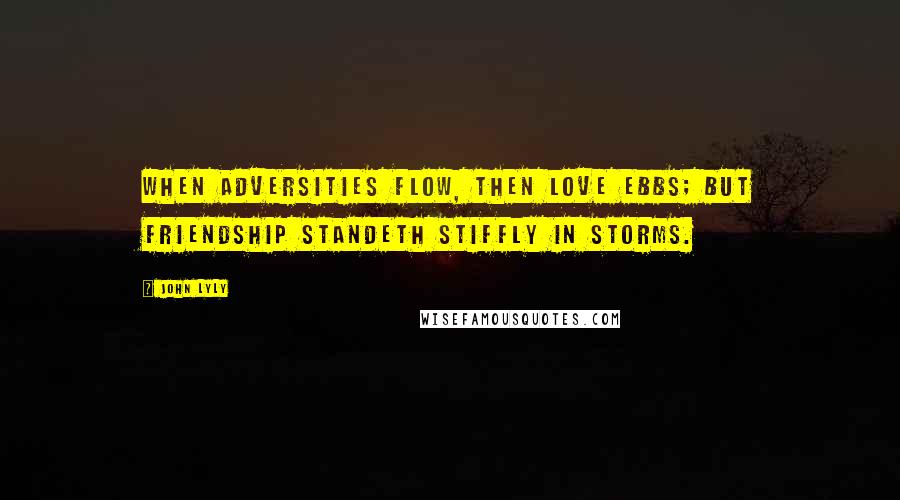 John Lyly Quotes: When adversities flow, then love ebbs; but friendship standeth stiffly in storms.