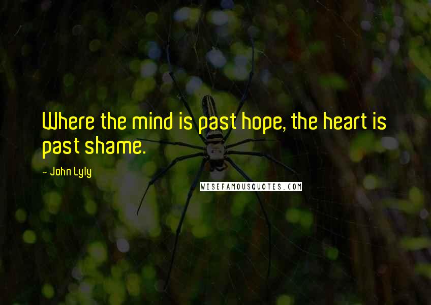 John Lyly Quotes: Where the mind is past hope, the heart is past shame.