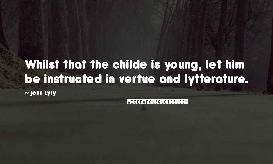 John Lyly Quotes: Whilst that the childe is young, let him be instructed in vertue and lytterature.